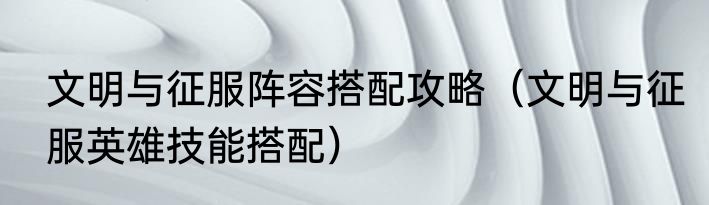 文明与征服阵容搭配攻略（文明与征服英雄技能搭配）