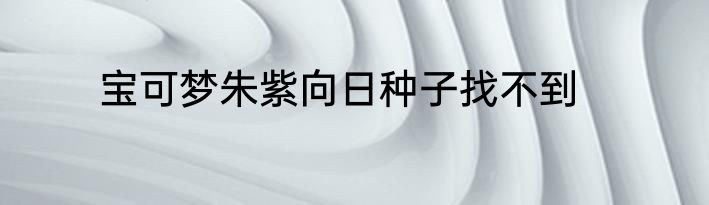 宝可梦朱紫向日种子找不到