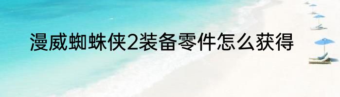 漫威蜘蛛侠2装备零件怎么获得