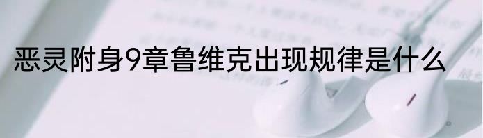 恶灵附身9章鲁维克出现规律是什么