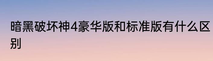 暗黑破坏神4豪华版和标准版有什么区别