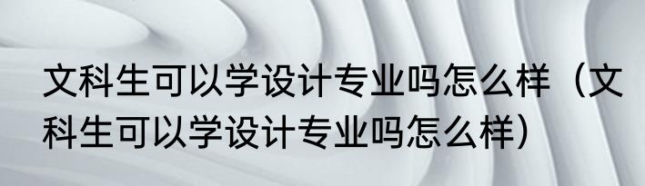 文科生可以学设计专业吗怎么样（文科生可以学设计专业吗怎么样）