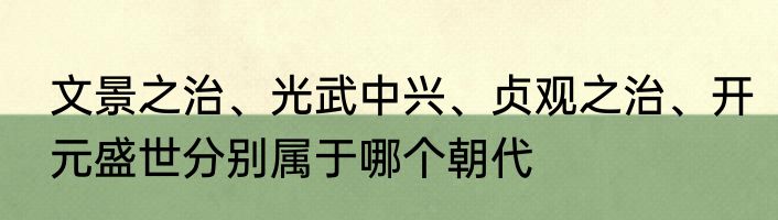 文景之治、光武中兴、贞观之治、开元盛世分别属于哪个朝代