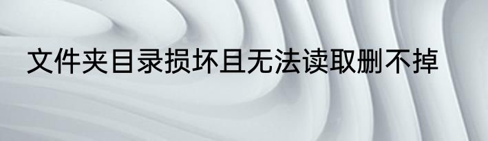 文件夹目录损坏且无法读取删不掉