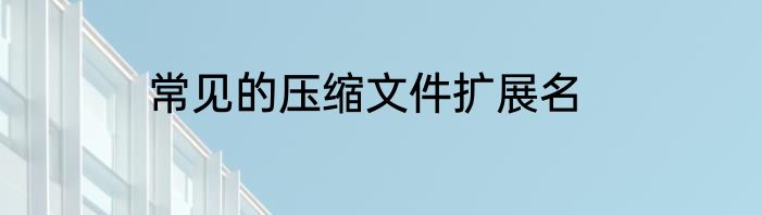 常见的压缩文件扩展名