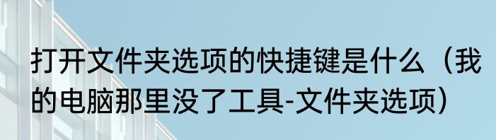 打开文件夹选项的快捷键是什么（我的电脑那里没了工具-文件夹选项）