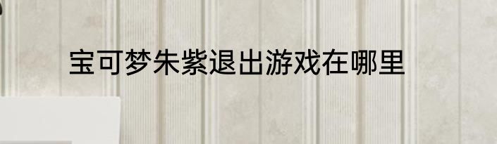 宝可梦朱紫退出游戏在哪里
