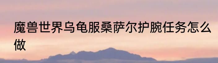 魔兽世界乌龟服桑萨尔护腕任务怎么做