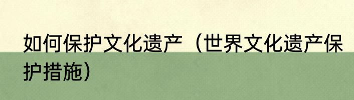 如何保护文化遗产（世界文化遗产保护措施）