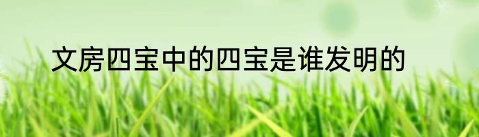 文房四宝中的四宝是谁发明的