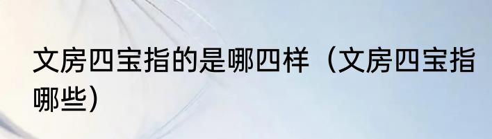 文房四宝指的是哪四样（文房四宝指哪些）