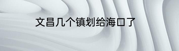 文昌几个镇划给海口了