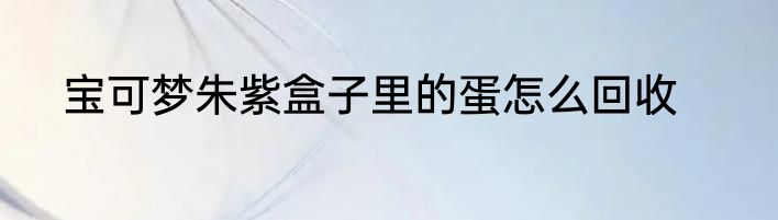 宝可梦朱紫盒子里的蛋怎么回收