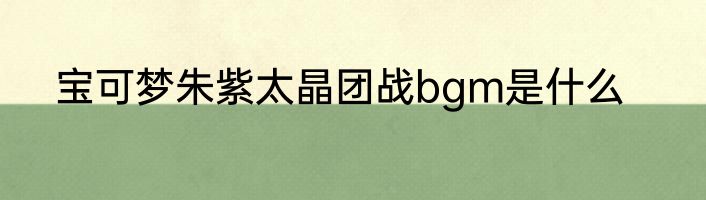 宝可梦朱紫太晶团战bgm是什么