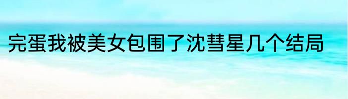 完蛋我被美女包围了沈彗星几个结局