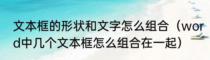 文本框的形状和文字怎么组合（word中几个文本框怎么组合在一起）