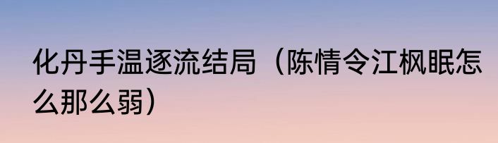 化丹手温逐流结局（陈情令江枫眠怎么那么弱）