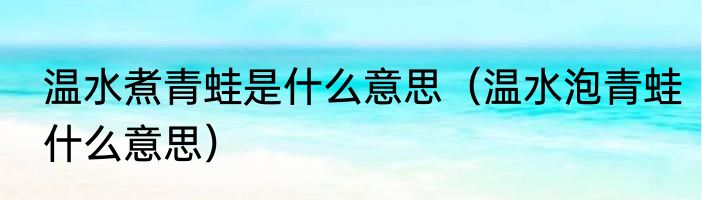 温水煮青蛙是什么意思（温水泡青蛙什么意思）