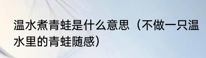 温水煮青蛙是什么意思（不做一只温水里的青蛙随感）