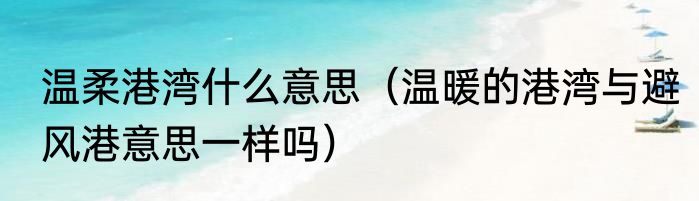 温柔港湾什么意思（温暖的港湾与避风港意思一样吗）