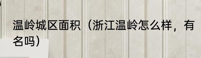 温岭城区面积（浙江温岭怎么样，有名吗）