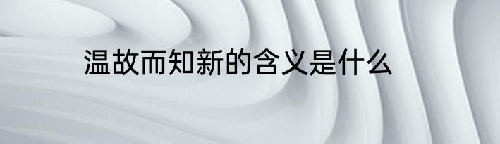 温故而知新的含义是什么