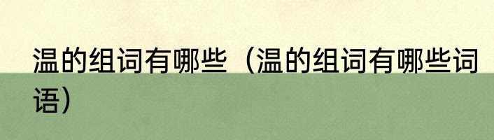 温的组词有哪些（温的组词有哪些词语）