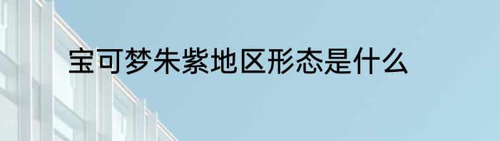宝可梦朱紫地区形态是什么