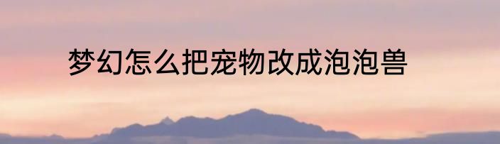 梦幻怎么把宠物改成泡泡兽