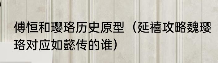 傅恒和璎珞历史原型（延禧攻略魏璎珞对应如懿传的谁）