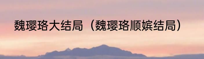 魏璎珞大结局（魏璎珞顺嫔结局）