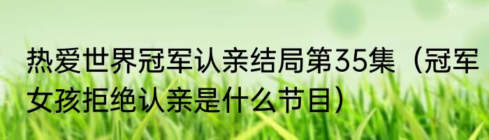热爱世界冠军认亲结局第35集（冠军女孩拒绝认亲是什么节目）