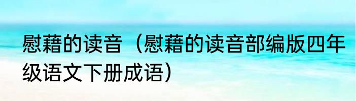 慰藉的读音（慰藉的读音部编版四年级语文下册成语）