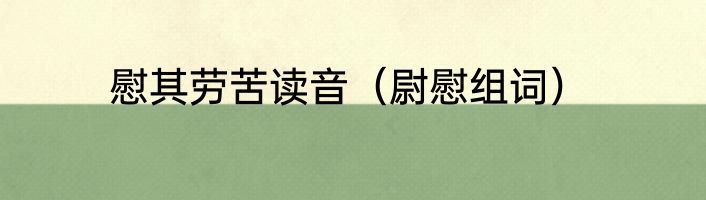 慰其劳苦读音（尉慰组词）