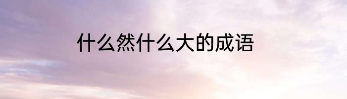 什么然什么大的成语