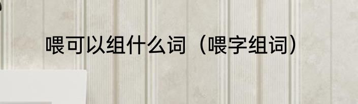 喂可以组什么词（喂字组词）