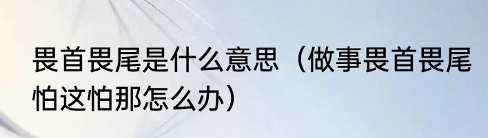 畏首畏尾是什么意思（做事畏首畏尾怕这怕那怎么办）