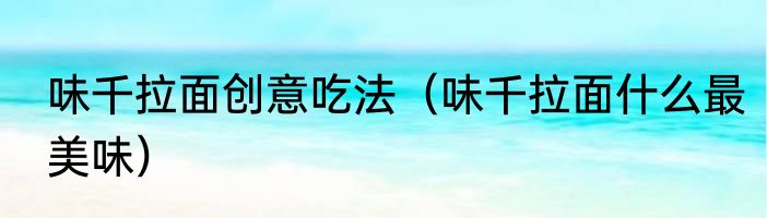 味千拉面创意吃法（味千拉面什么最美味）