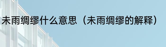 未雨绸缪什么意思（未雨绸缪的解释）