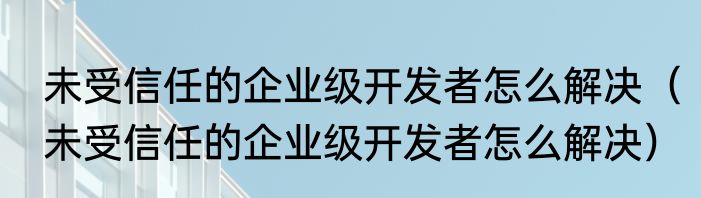 未受信任的企业级开发者怎么解决（未受信任的企业级开发者怎么解决）