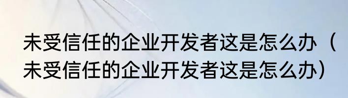 未受信任的企业开发者这是怎么办（未受信任的企业开发者这是怎么办）