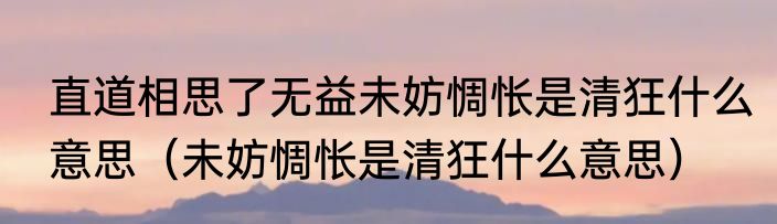 直道相思了无益未妨惆怅是清狂什么意思（未妨惆怅是清狂什么意思）
