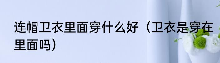 连帽卫衣里面穿什么好（卫衣是穿在里面吗）
