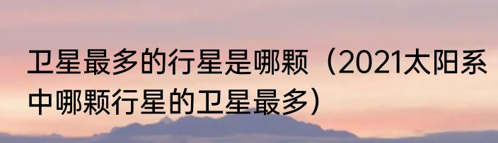 卫星最多的行星是哪颗（2021太阳系中哪颗行星的卫星最多）