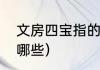 文房四宝指的是哪四样（文房四宝指哪些）