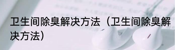 卫生间除臭解决方法（卫生间除臭解决方法）