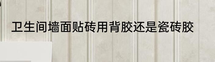 卫生间墙面贴砖用背胶还是瓷砖胶