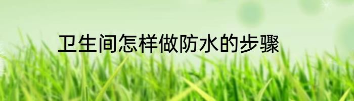 卫生间怎样做防水的步骤