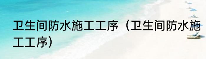 卫生间防水施工工序（卫生间防水施工工序）