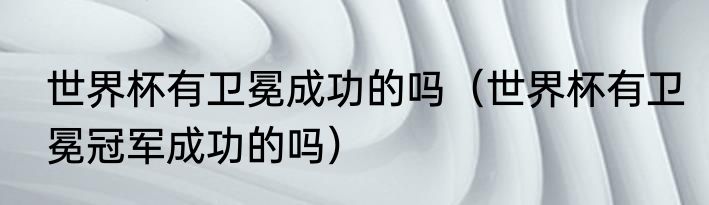 世界杯有卫冕成功的吗（世界杯有卫冕冠军成功的吗）